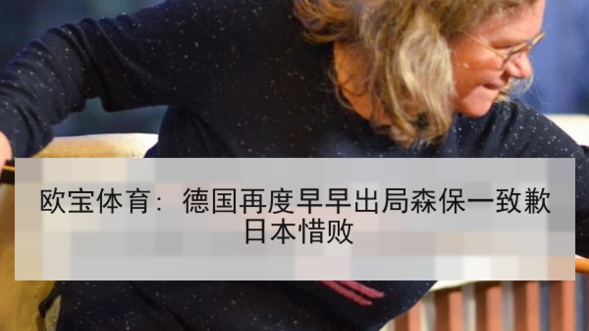 欧宝体育: 德国再度早早出局森保一致歉日本惜败