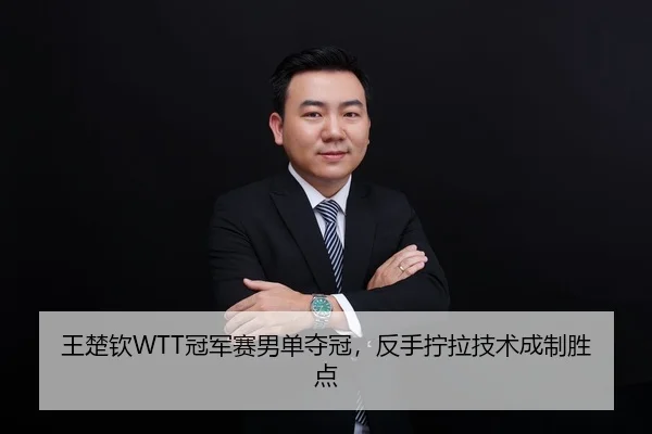 王楚钦WTT冠军赛男单夺冠，反手拧拉技术成制胜点