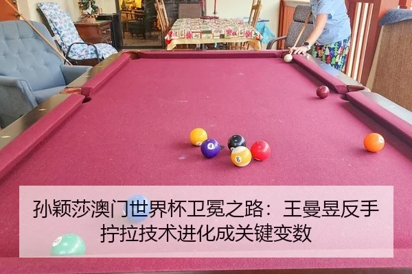 孙颖莎澳门世界杯卫冕之路：王曼昱反手拧拉技术进化成关键变数