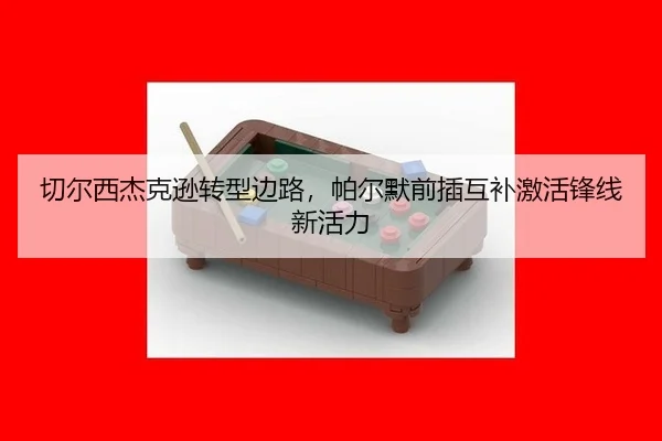 切尔西杰克逊转型边路，帕尔默前插互补激活锋线新活力