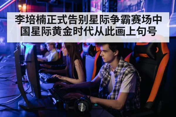 李培楠正式告别星际争霸赛场中国星际黄金时代从此画上句号