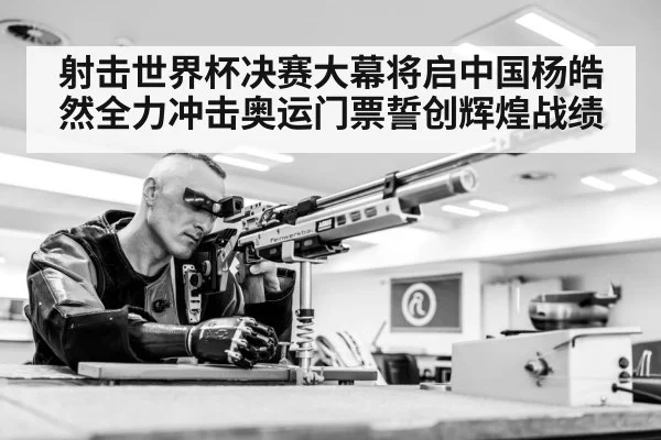 射击世界杯决赛大幕将启中国杨皓然全力冲击奥运门票誓创辉煌战绩