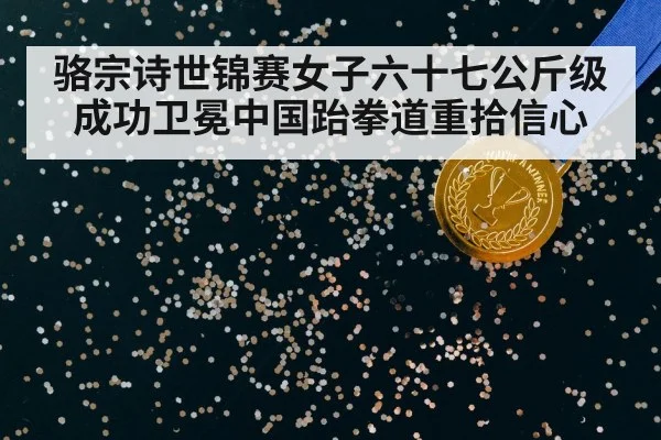 骆宗诗世锦赛女子六十七公斤级成功卫冕中国跆拳道重拾信心