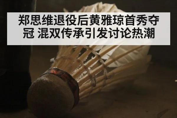 郑思维退役后黄雅琼首秀夺冠 混双传承引发讨论热潮
