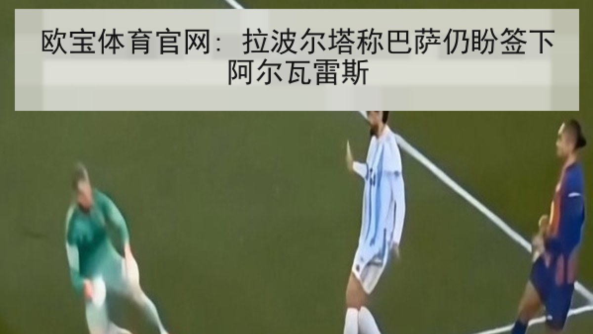 欧宝体育官网: 拉波尔塔称巴萨仍盼签下阿尔瓦雷斯