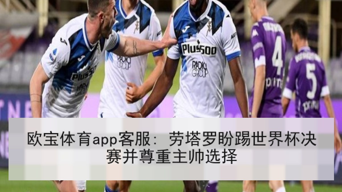 欧宝体育app客服: 劳塔罗盼踢世界杯决赛并尊重主帅选择