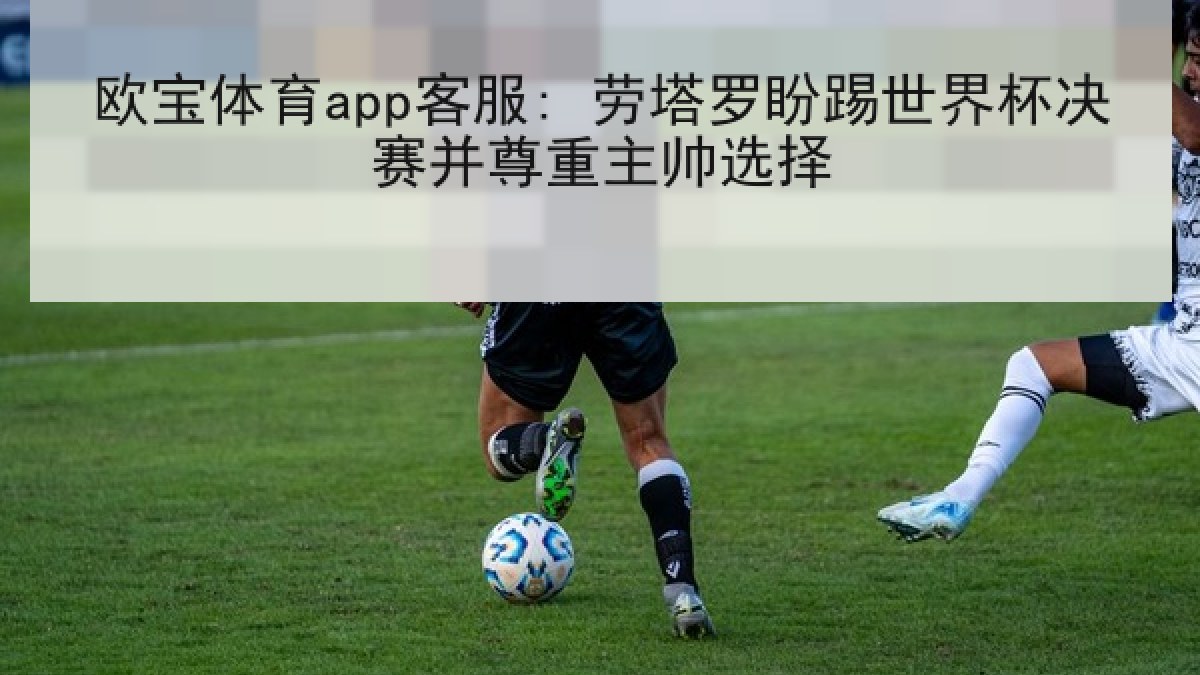 欧宝体育app客服: 劳塔罗盼踢世界杯决赛并尊重主帅选择