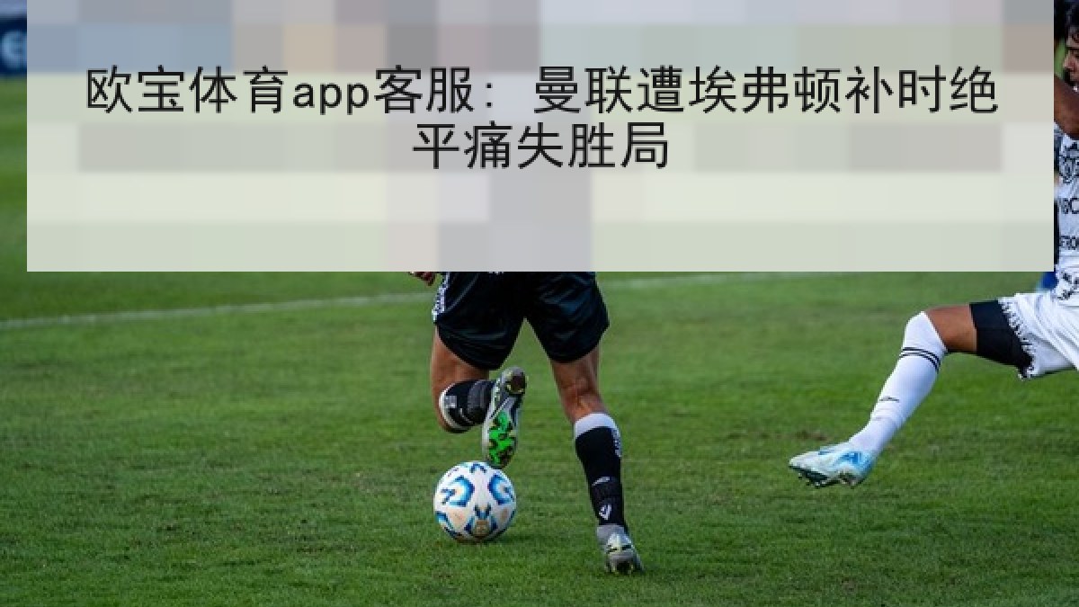 欧宝体育app客服: 曼联遭埃弗顿补时绝平痛失胜局