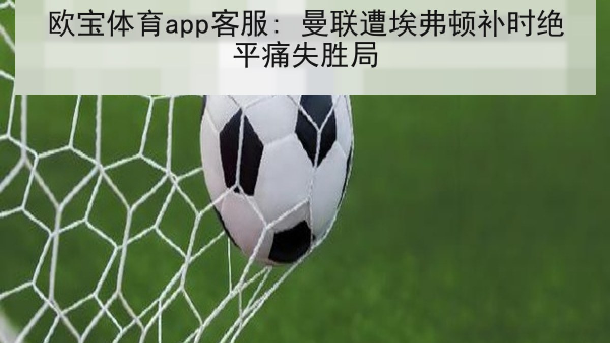 欧宝体育app客服: 曼联遭埃弗顿补时绝平痛失胜局
