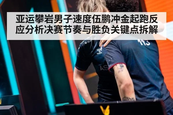 亚运攀岩男子速度伍鹏冲金起跑反应分析决赛节奏与胜负关键点拆解