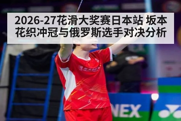 2026-27花滑大奖赛日本站 坂本花织冲冠与俄罗斯选手对决分析
